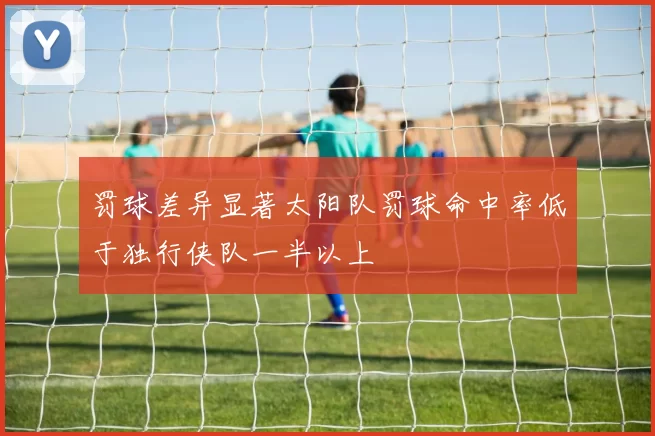 罚球差异显著太阳队罚球命中率低于独行侠队一半以上