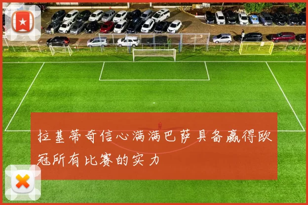 拉基蒂奇信心满满巴萨具备赢得欧冠所有比赛的实力