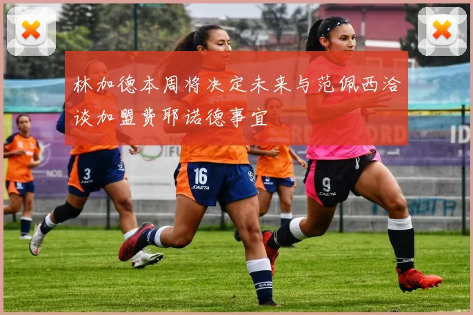 林加德本周将决定未来与范佩西洽谈加盟费耶诺德事宜