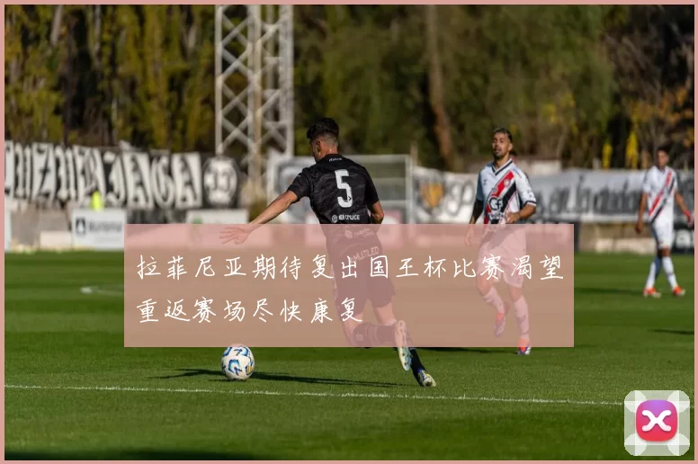 拉菲尼亚期待复出国王杯比赛渴望重返赛场尽快康复