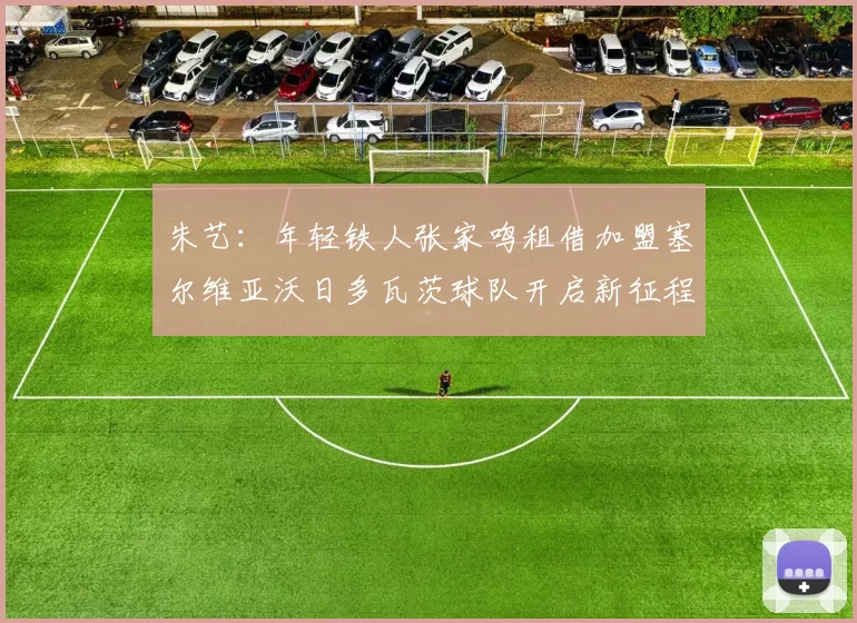 朱艺：年轻铁人张家鸣租借加盟塞尔维亚沃日多瓦茨球队开启新征程