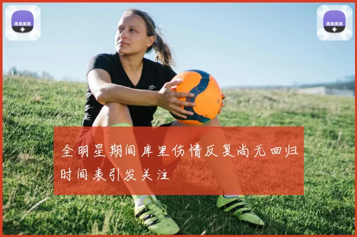 全明星期间库里伤情反复尚无回归时间表引发关注