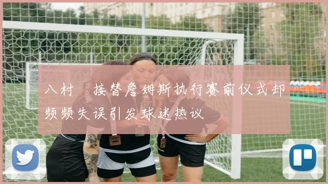 八村塁接替詹姆斯执行赛前仪式却频频失误引发球迷热议