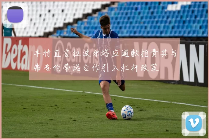 丰特直言拉波尔塔应道歉指责其与弗洛伦蒂诺合作引入杠杆政策