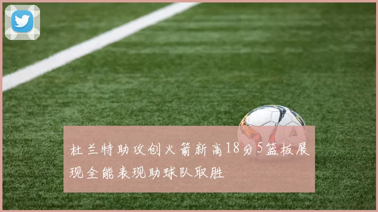 杜兰特助攻创火箭新高18分5篮板展现全能表现助球队取胜