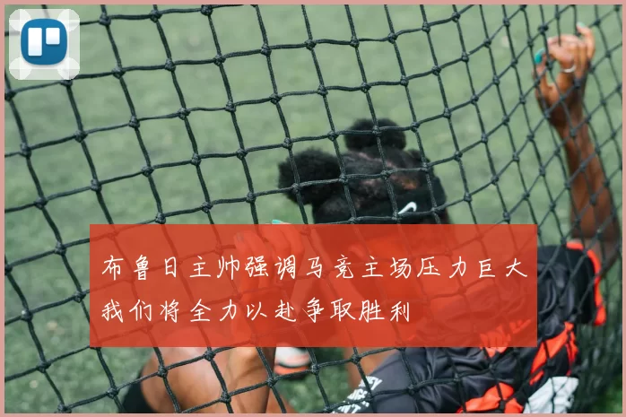 布鲁日主帅强调马竞主场压力巨大我们将全力以赴争取胜利