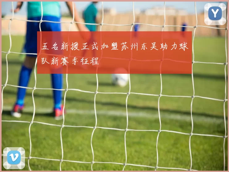 五名新援正式加盟苏州东吴助力球队新赛季征程