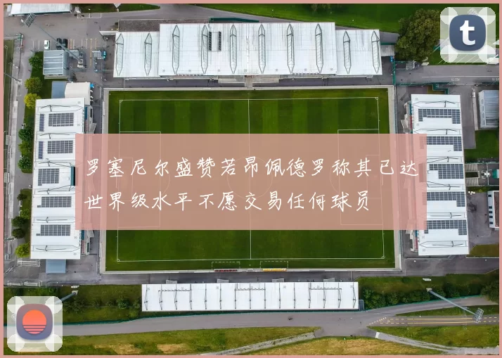 罗塞尼尔盛赞若昂佩德罗称其已达世界级水平不愿交易任何球员