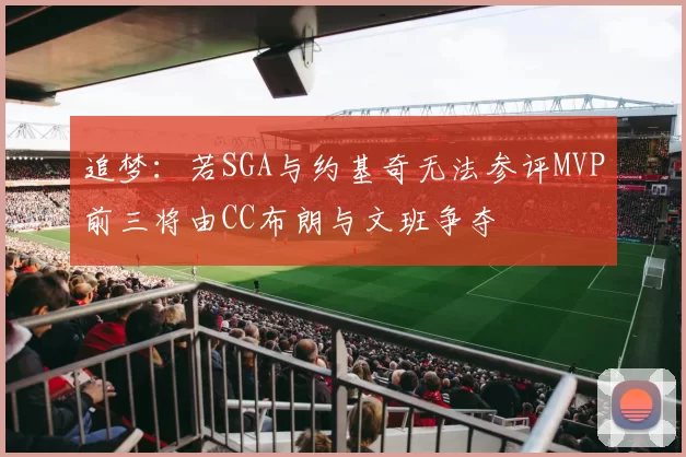 追梦：若SGA与约基奇无法参评MVP前三将由CC布朗与文班争夺