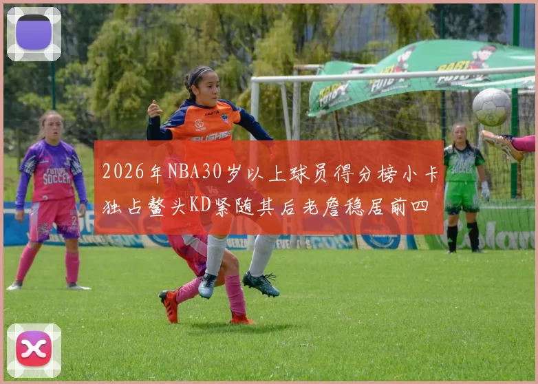 2026年NBA30岁以上球员得分榜小卡独占鳌头KD紧随其后老詹稳居前四