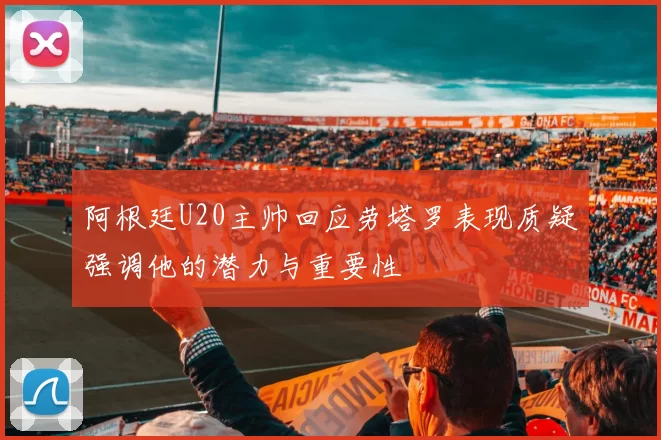阿根廷U20主帅回应劳塔罗表现质疑强调他的潜力与重要性
