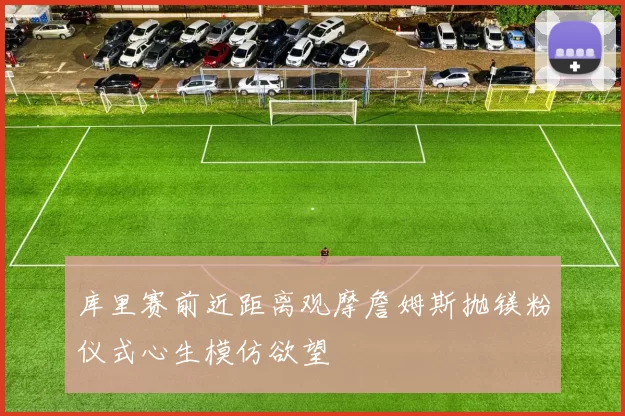 库里赛前近距离观摩詹姆斯抛镁粉仪式心生模仿欲望