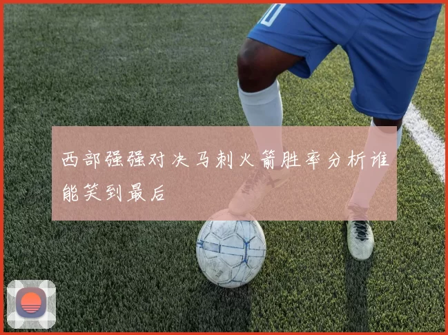 西部强强对决马刺火箭胜率分析谁能笑到最后