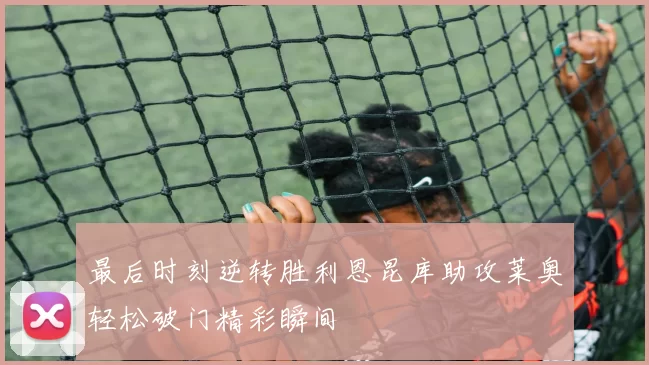 最后时刻逆转胜利恩昆库助攻莱奥轻松破门精彩瞬间