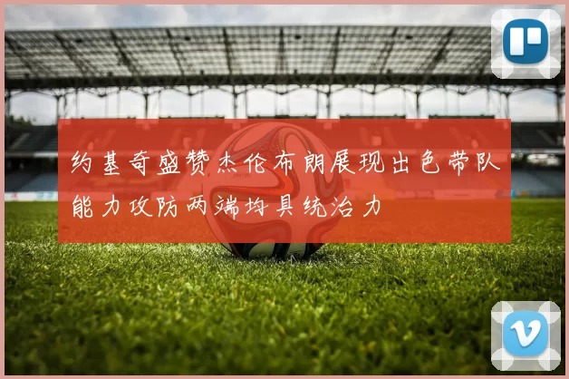 约基奇盛赞杰伦布朗展现出色带队能力攻防两端均具统治力