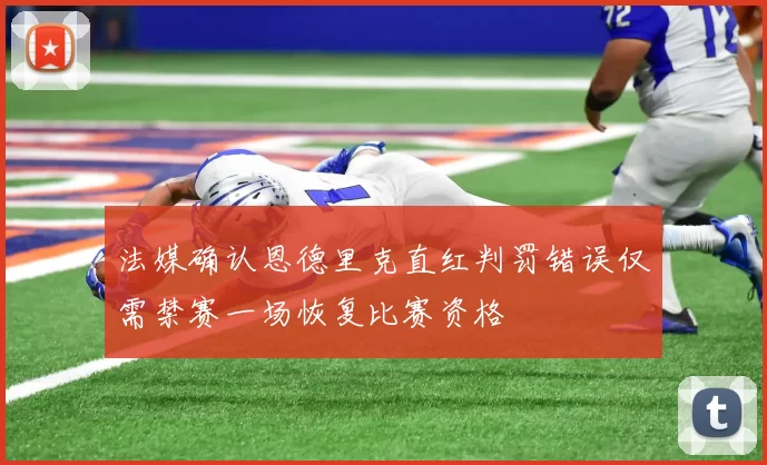 法媒确认恩德里克直红判罚错误仅需禁赛一场恢复比赛资格