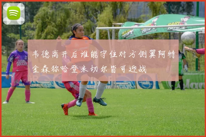 韦德离开后谁能守住对方侧翼阿特金森称哈登米切尔皆可迎战