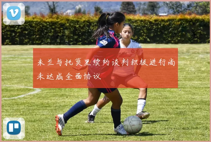 米兰与托莫里续约谈判积极进行尚未达成全面协议