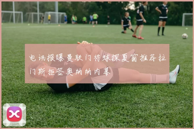 电讯报曝曼联门将球探夏窗推荐拉门斯拒签奥纳纳内幕