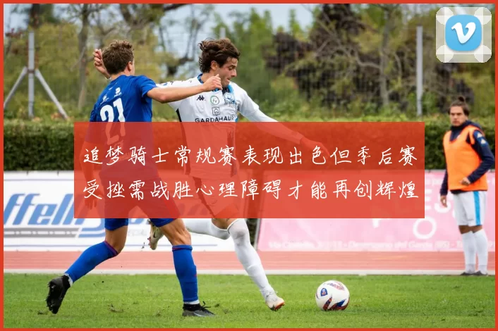 追梦骑士常规赛表现出色但季后赛受挫需战胜心理障碍才能再创辉煌