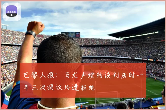 巴黎人报：马尤卢续约谈判历时一年三次提议均遭拒绝