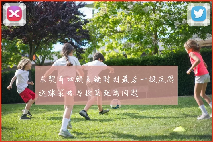 东契奇回顾关键时刻最后一投反思运球策略与投篮距离问题