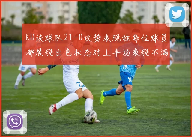 KD谈球队21-0攻势表现称每位球员都展现出色状态对上半场表现不满