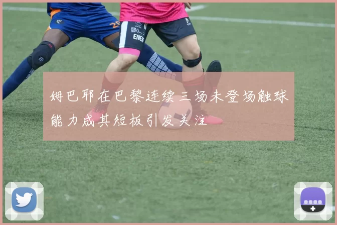 姆巴耶在巴黎连续三场未登场触球能力成其短板引发关注